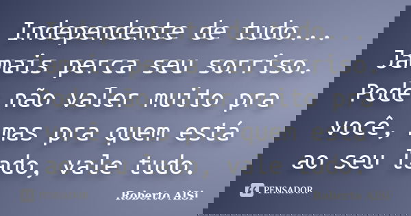 Independente de tudo... Jamais perca seu sorriso. Pode não valer muito pra você, mas pra quem está ao seu lado, vale tudo.... Frase de Roberto Alsi.