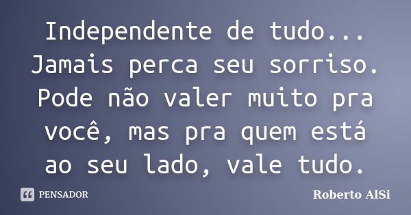 Independente de tudo... Jamais perca seu sorriso. Pode não valer muito pra você, mas pra quem está ao seu lado, vale tudo.... Frase de Roberto Alsi.