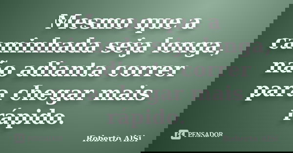 Mesmo que a caminhada seja longa, não adianta correr para chegar mais rápido.... Frase de Roberto Alsi.