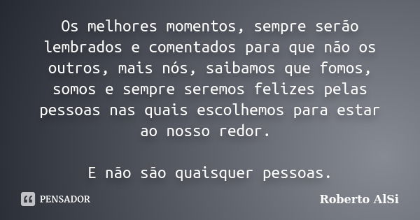 Os melhores momentos, sempre serão lembrados e comentados para que não os outros, mais nós, saibamos que fomos, somos e sempre seremos felizes pelas pessoas nas... Frase de Roberto Alsi.