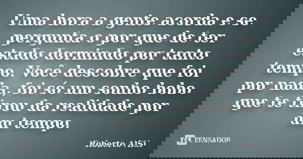 Uma hora a gente acorda e se pergunta o por que de ter estado dormindo por tanto tempo. Você descobre que foi por nada, foi só um sonho bobo que te tirou da rea... Frase de Roberto Alsi.