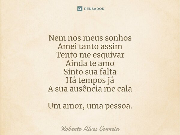 ⁠Nem nos meus sonhos Amei tanto assim Tento me esquivar Ainda te amo Sinto sua falta Há tempos já A sua ausência me cala Um amor, uma pessoa.... Frase de Roberto Alves Correia.