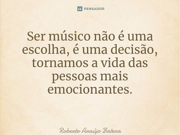 Ser músico não é uma escolha, é uma decisão, tornamos a vida das pessoas mais emocionantes. ⁠... Frase de Roberto Araújo Batera.