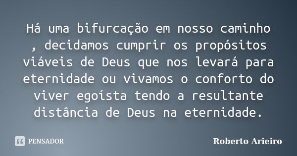 Há uma bifurcação em nosso caminho , decidamos cumprir os propósitos viáveis de Deus que nos levará para eternidade ou vivamos o conforto do viver egoísta tendo... Frase de Roberto Arieiro.