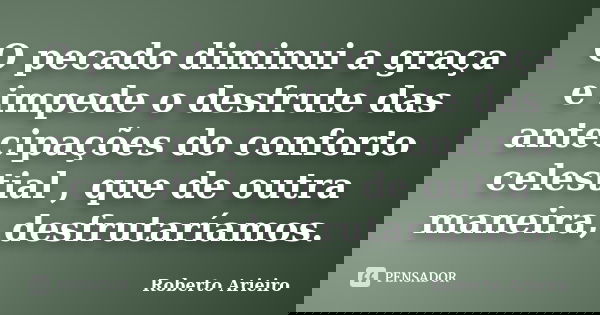O pecado diminui a graça e impede o desfrute das antecipações do conforto celestial , que de outra maneira, desfrutaríamos.... Frase de Roberto Arieiro.