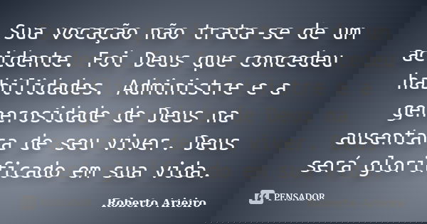 Sua vocação não trata-se de um acidente. Foi Deus que concedeu habilidades. Administre e a generosidade de Deus na ausentara de seu viver. Deus será glorificado... Frase de Roberto Arieiro.