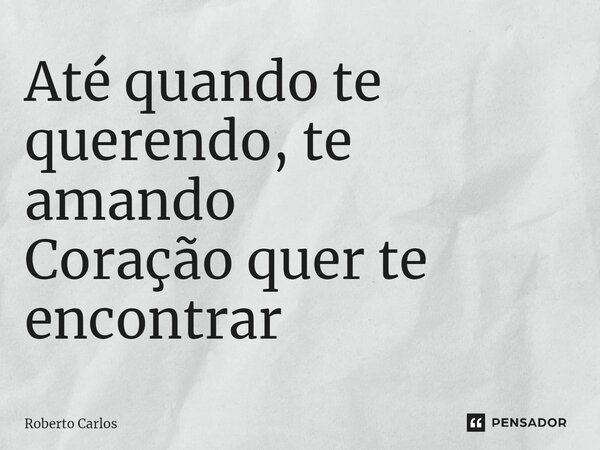 ⁠Até quando te querendo, te amando Coração quer te encontrar... Frase de Roberto Carlos.