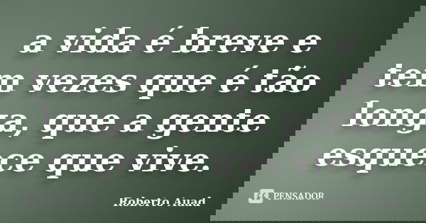 a vida é breve e tem vezes que é tão longa, que a gente esquece que vive.... Frase de roberto auad.