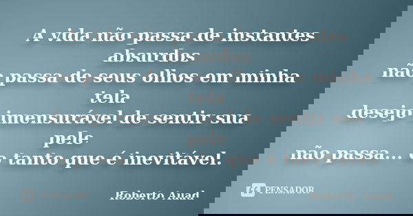A vida não passa de instantes absurdos não passa de seus olhos em minha tela desejo imensurável de sentir sua pele não passa... o tanto que é inevitável.... Frase de roberto auad.