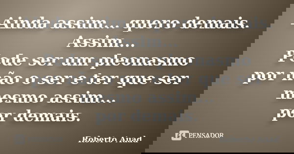 Ainda assim... quero demais. Assim... Pode ser um pleonasmo por não o ser e ter que ser mesmo assim... por demais.... Frase de Roberto Auad.