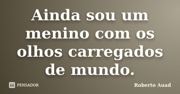 Ainda sou um menino com os olhos carregados de mundo.... Frase de Roberto Auad.