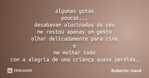 algumas gotas poucas... desabavam alucinadas do céu me restou apenas um gesto olhar delicadamente para cima e me molhar todo com a alegria de uma criança quase ... Frase de roberto auad.