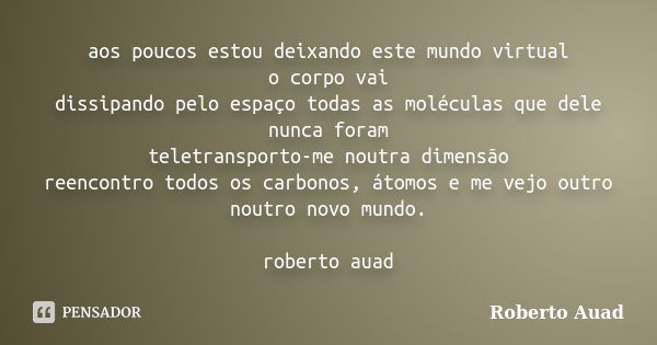 aos poucos estou deixando este mundo virtual o corpo vai dissipando pelo espaço todas as moléculas que dele nunca foram teletransporto-me noutra dimensão reenco... Frase de roberto auad.