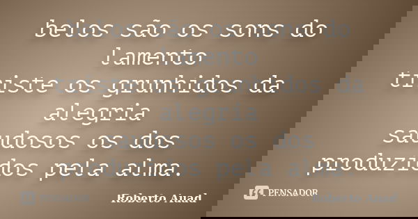 belos são os sons do lamento triste os grunhidos da alegria saudosos os dos produzidos pela alma.... Frase de roberto auad.