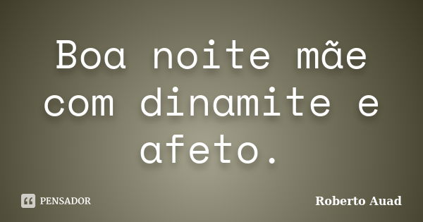 Boa noite mãe com dinamite e afeto.... Frase de Roberto Auad.