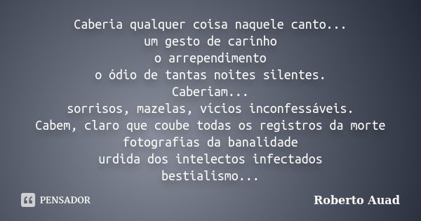 Caberia qualquer coisa naquele canto... um gesto de carinho o arrependimento o ódio de tantas noites silentes. Caberiam... sorrisos, mazelas, vícios inconfessáv... Frase de roberto auad.