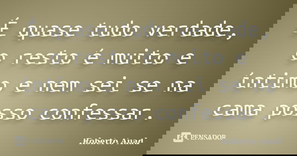 É quase tudo verdade, o resto é muito e íntimo e nem sei se na cama posso confessar.... Frase de Roberto Auad.