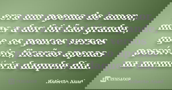 era um poema de amor, mas a dor foi tão grande, que os poucos versos possíveis, ficarão apenas na memória daquele dia.... Frase de roberto auad.