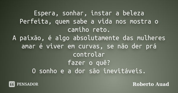 Espera, sonhar, instar a beleza Perfeita, quem sabe a vida nos mostra o camiho reto. A paixão, é algo absolutamente das mulheres amar é viver em curvas, se não ... Frase de Roberto Auad.