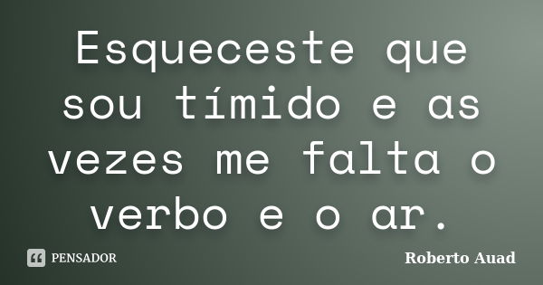 Esqueceste que sou tímido e as vezes me falta o verbo e o ar.... Frase de Roberto Auad.