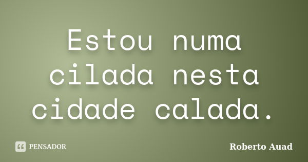 Estou numa cilada nesta cidade calada.... Frase de Roberto Auad.