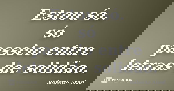 Estou só. só passeio entre letras de solidão.... Frase de Roberto Auad.