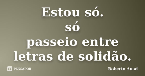 Estou só. só passeio entre letras de solidão.... Frase de Roberto Auad.