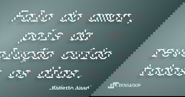 Falo do amor, pois da revolução cuido todos os dias.... Frase de Roberto Auad.