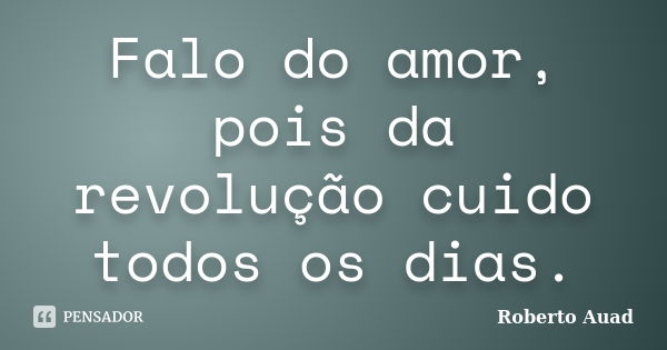 Falo do amor, pois da revolução cuido todos os dias.... Frase de Roberto Auad.