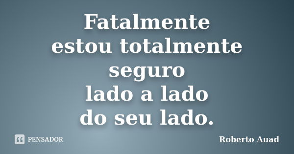 Fatalmente estou totalmente seguro lado a lado do seu lado.... Frase de Roberto Auad.