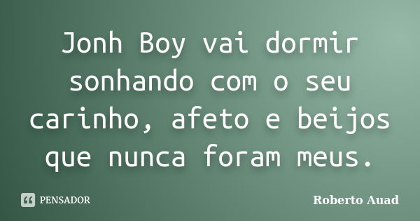 Jonh Boy vai dormir sonhando com o seu carinho, afeto e beijos que nunca foram meus.... Frase de Roberto Auad.