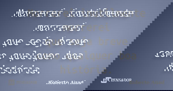 Morrerei inutilmente morrerei que seja breve como qualquer boa história.... Frase de roberto auad.