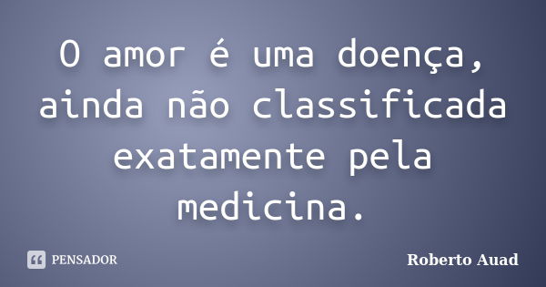 O amor é uma doença, ainda não classificada exatamente pela medicina.... Frase de roberto auad.