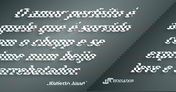 O amor perfeito é aquele que é sorvido com o chopp e se exprime num beijo leve e arrebatador.... Frase de Roberto Auad.