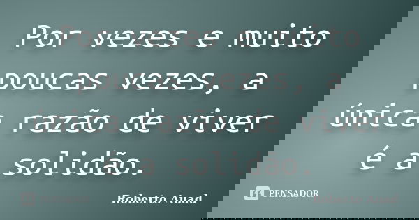 Por vezes e muito poucas vezes, a única razão de viver é a solidão.... Frase de roberto auad.