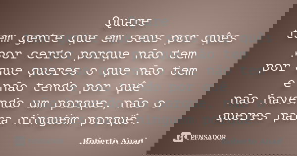 Quare tem gente que em seus por quês por certo porque não tem por que queres o que não tem e não tendo por quê não havendo um porque, não o queres para ninguém ... Frase de roberto auad.