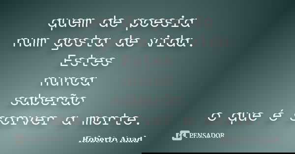 quem de poesia num gosta de vida. Estes nunca saberão o que é sorver a morte.... Frase de Roberto Auad.