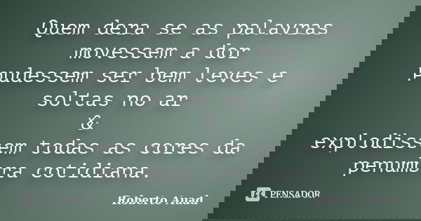 Quem dera se as palavras movessem a dor pudessem ser bem leves e soltas no ar & explodissem todas as cores da penumbra cotidiana.... Frase de roberto auad.