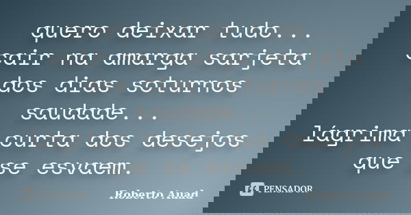 quero deixar tudo... cair na amarga sarjeta dos dias soturnos saudade... lágrima curta dos desejos que se esvaem.... Frase de roberto auad.