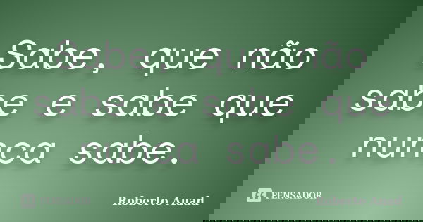 Sabe, que não sabe e sabe que nunca sabe.... Frase de roberto auad.