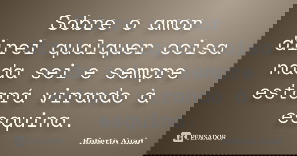 Sobre o amor direi qualquer coisa nada sei e sempre estará virando à esquina.... Frase de Roberto Auad.
