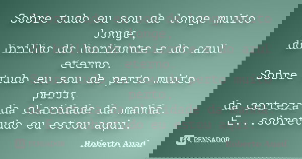 Sobre tudo eu sou de longe muito longe, do brilho do horizonte e do azul eterno. Sobre tudo eu sou de perto muito perto, da certeza da claridade da manhã. E...s... Frase de Roberto Auad.
