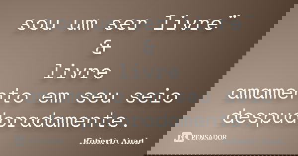 sou um ser livre¨ & livre amamento em seu seio despudoradamente.... Frase de roberto auad.