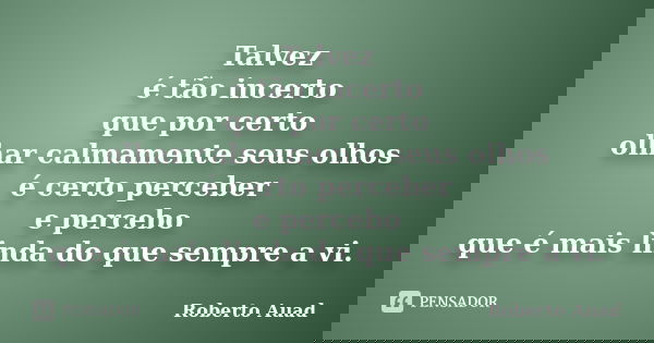 Talvez é tão incerto que por certo olhar calmamente seus olhos é certo perceber e percebo que é mais linda do que sempre a vi.... Frase de roberto auad.