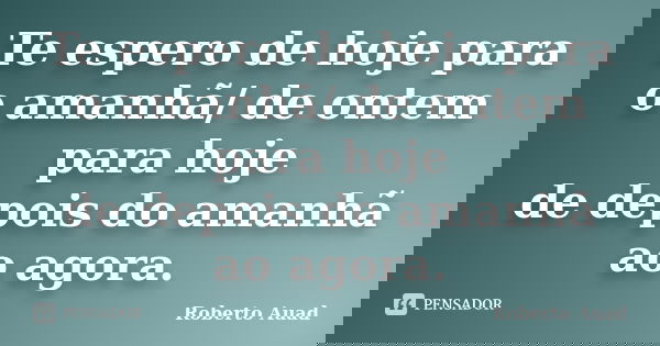Te espero de hoje para o amanhã/ de ontem para hoje / de depois do amanhã ao agora.... Frase de Roberto Auad.