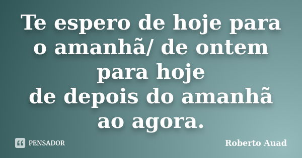 Te espero de hoje para o amanhã/ de ontem para hoje / de depois do amanhã ao agora.... Frase de Roberto Auad.