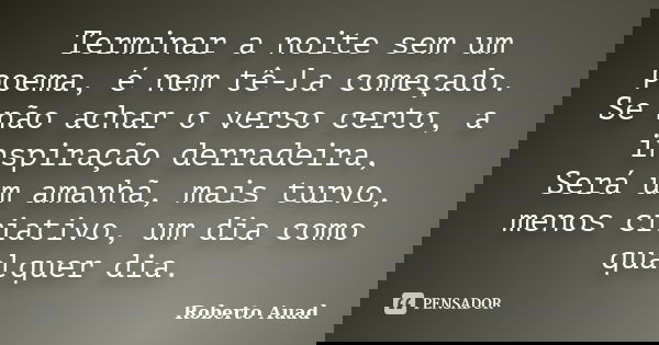 Terminar a noite sem um poema, é nem tê-la começado. Se não achar o verso certo, a inspiração derradeira, Será um amanhã, mais turvo, menos criativo, um dia com... Frase de Roberto Auad.