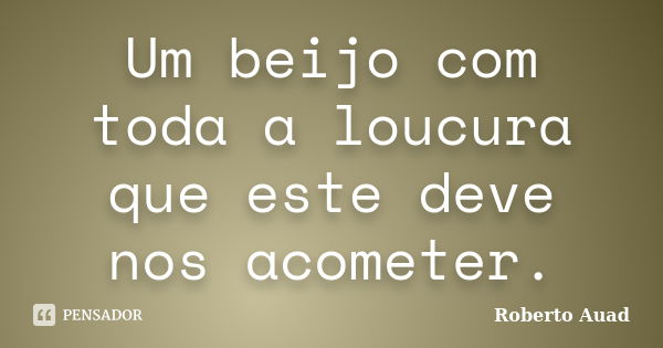 Um beijo com toda a loucura que este deve nos acometer.... Frase de Roberto Auad.