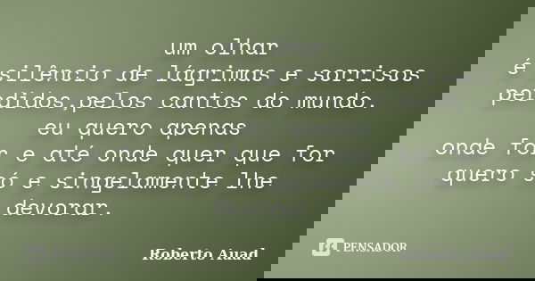 um olhar é silêncio de lágrimas e sorrisos perdidos,pelos cantos do mundo. eu quero apenas onde for e até onde quer que for quero só e singelamente lhe devorar.... Frase de roberto auad.