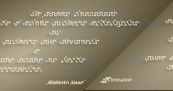 Um poema inacabado este é minha quimera mitológica ou a quimera que devaneia e quem sabe acabe no leito derradeiro.... Frase de roberto auad.